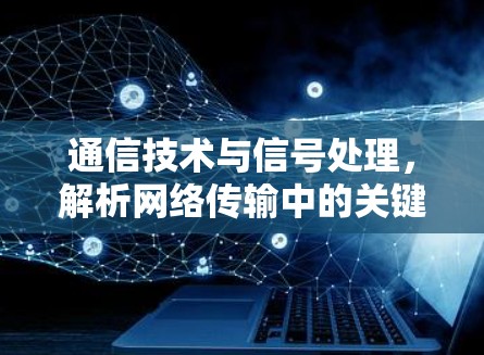 通信技术与信号处理，解析网络传输中的关键策略