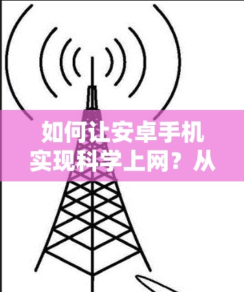 如何让安卓手机实现科学上网？从技术到生活的智慧之选