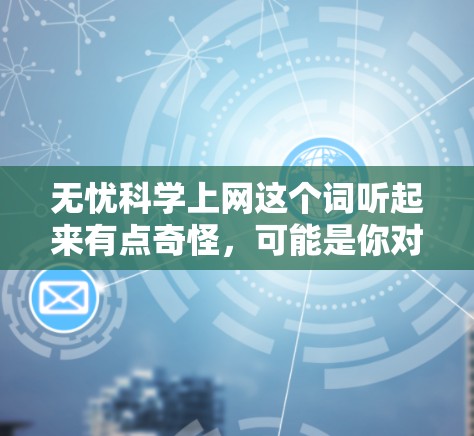 无忧科学上网这个词听起来有点奇怪，可能是你对科学领域或某个特定主题感到困惑，或者是想了解如何在科学领域高效上网。以下是一些可能的解释和建议