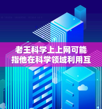 老王科学上上网可能指他在科学领域利用互联网资源进行学习、研究和探索。以下是一些可能的具体情况和解释