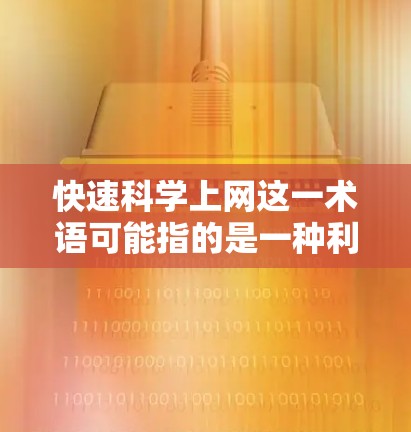 快速科学上网这一术语可能指的是一种利用分布式网络和分布式计算技术，通过多个设备协同工作，提升网络性能、安全性、高效性和用户体验的技术。以下是对这一概念的详细分析