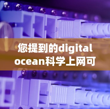 您提到的digitalocean科学上网可能指代您在寻找适合学习、研究或探索科学和工程领域资源的平台或工具。以下是一些常见的资源和工具，可以帮助您获取相关信息