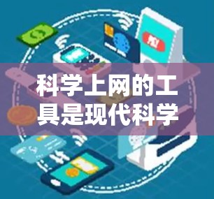科学上网的工具是现代科学研究和学习中不可或缺的资源，以下是几种主要的工具及其用途和优势