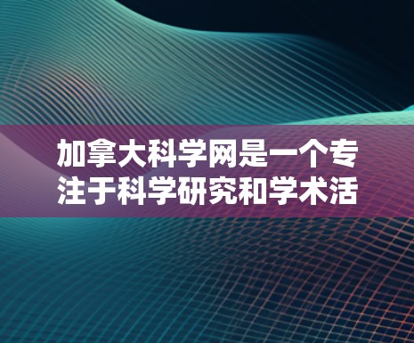 加拿大科学网是一个专注于科学研究和学术活动的网站，提供丰富的信息和资源。以下是一个关于加拿大科学网的概述