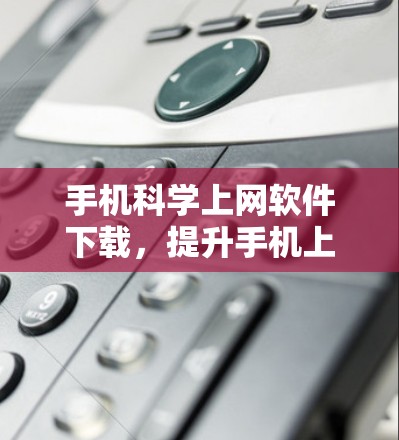 手机科学上网软件下载，提升手机上网效率的必备工具