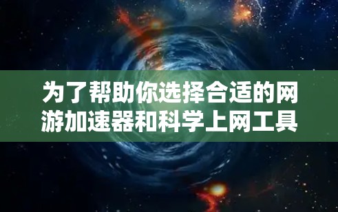 为了帮助你选择合适的网游加速器和科学上网工具，以下是一些详细的步骤和建议
