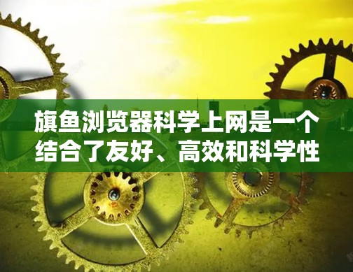 旗鱼浏览器科学上网是一个结合了友好、高效和科学性的浏览器设计，旨在为用户提供更智能、更安全的上网体验。以下是对这一关键词的详细分析
