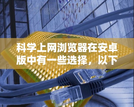 科学上网浏览器在安卓版中有一些选择，以下是一些可能的建议和详细说明