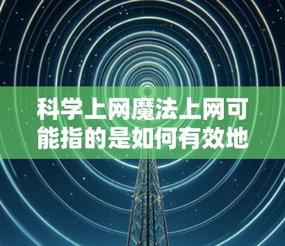 科学上网魔法上网可能指的是如何有效地利用科学领域内的互联网资源，以提高学习和研究的效率。以下是一些科学上网的实用技巧和方法