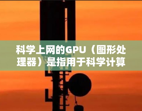 科学上网的GPU（图形处理器）是指用于科学计算和并行处理的硬件设备。GPU是近年来发展起来的高性能计算设备，主要由英伟达（NVIDIA）和AMD等公司生产。以下是一些关于科学上网GPU的详细信息