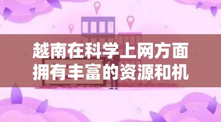 越南在科学上网方面拥有丰富的资源和机会，以下是一些关键点