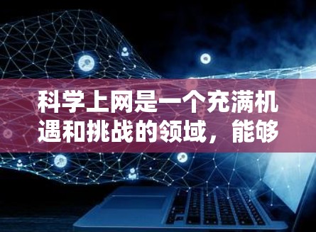 科学上网是一个充满机遇和挑战的领域，能够帮助我们获取最新信息、提高效率、学习和探索科学。以下是一些关于科学上网的有用内容，供你参考