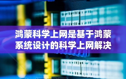 鸿蒙科学上网是基于鸿蒙系统设计的科学上网解决方案，旨在提升科学计算和网络体验的效率和安全性。以下是鸿蒙科学上网的主要特点和优势