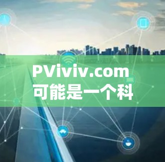 PViviv.com 可能是一个科学计算或实验平台，但也可能是一个个人网站或特定用途的网站。以下是一些可能的解释和建议