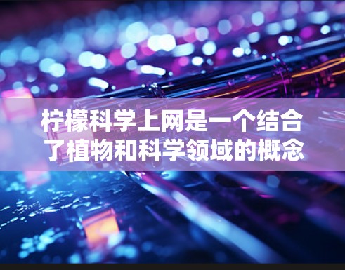 柠檬科学上网是一个结合了植物和科学领域的概念，将柠檬的特性，如化学成分、生物活性和气味，应用于科学研究、网络技术开发和网络安全领域。以下是对这一概念的详细分析和总结