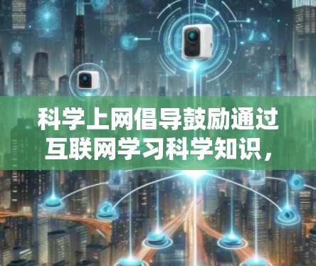 科学上网倡导鼓励通过互联网学习科学知识，这是一个积极的方向。以下是一些关于如何有效地利用科学上网提升学习效率的建议