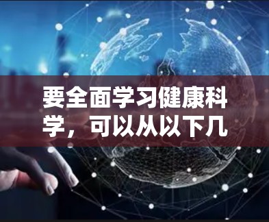 要全面学习健康科学，可以从以下几个步骤进行