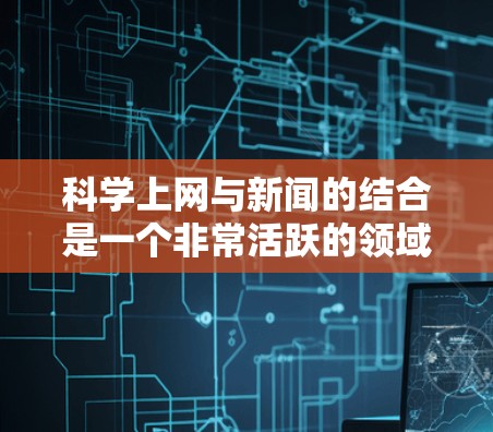 科学上网与新闻的结合是一个非常活跃的领域，尤其是在科学界，互联网已经成为获取最新信息、分享研究成果和进行学术交流的重要平台。以下是一些与科学上网和新闻相关的点