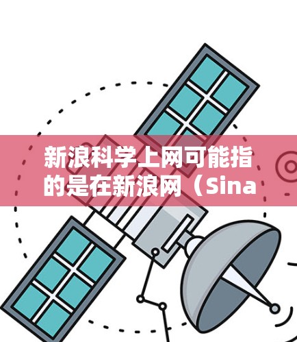 新浪科学上网可能指的是在新浪网（Sina Weibo）上进行科学上网搜索或访问。新浪网是一个新闻网站，同时也提供了一些科学教育和资源功能。以下是可以通过新浪网科学搜索并访问科学资料的具体步骤