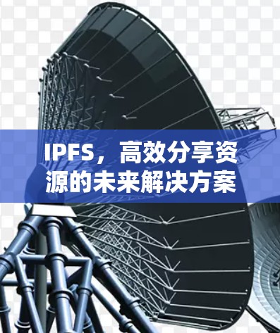 IPFS，高效分享资源的未来解决方案