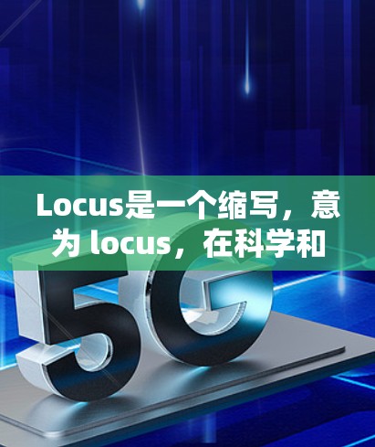 Locus是一个缩写，意为 locus，在科学和互联网领域中，它通常是指 locus（点）或者 locus（位点）具体含义取决于上下文