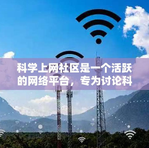科学上网社区是一个活跃的网络平台，专为讨论科学和网络相关的话题而设，旨在促进科学知识分享和交流。以下是该社区的关键点总结