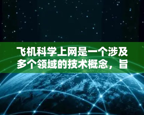飞机科学上网是一个涉及多个领域的技术概念，旨在通过互联网实现飞机的实时通信和数据共享。以下是对飞机科学上网的详细分析和理解