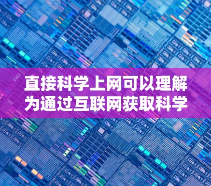 直接科学上网可以理解为通过互联网获取科学领域的相关信息、工具或资源。以下是一些可能的情况和建议