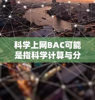 科学上网BAC可能是指科学计算与分析的跨学科学习计划（BAC，跨学科学习计划）或科学上网项目计划。这个计划通常旨在通过互联网或在线资源进行科学领域的学习和研究，促进跨学科合作和创新能力的培养