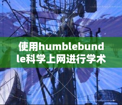 使用humblebundle科学上网进行学术资源获取，可以按照以下步骤进行