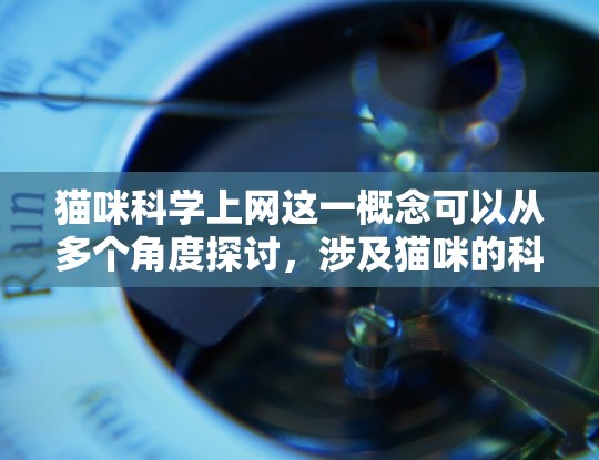 猫咪科学上网这一概念可以从多个角度探讨，涉及猫咪的科学素养、科学方法的应用以及对科学知识的理解。以下是对这一问题的详细分析