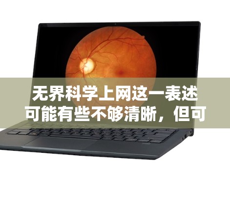 无界科学上网这一表述可能有些不够清晰，但可以理解为用户对无界科学领域中的互联网资源进行探索或获取。以下是一些可能的解释和建议
