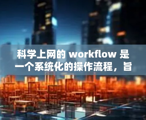 科学上网的 workflow 是一个系统化的操作流程，旨在帮助用户高效地进行科学计算和数据分析。以下是科学上网 workflow 的详细步骤