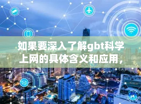 如果要深入了解gbt科学上网的具体含义和应用，建议查找相关组织、研究项目或政策资料。以下是一些可能相关的组织和项目