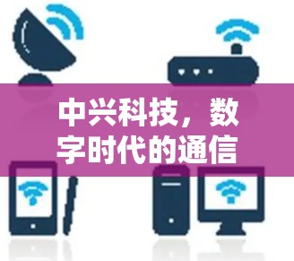 中兴科技，数字时代的通信之光