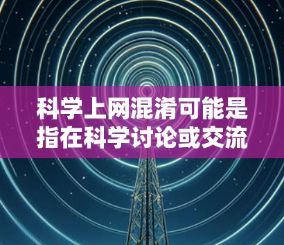 科学上网混淆可能是指在科学讨论或交流中，由于信息过载、信息不准确、误解或表达不清，导致讨论变得混乱，甚至产生混淆的情况。以下是导致科学上网混淆的几个主要原因