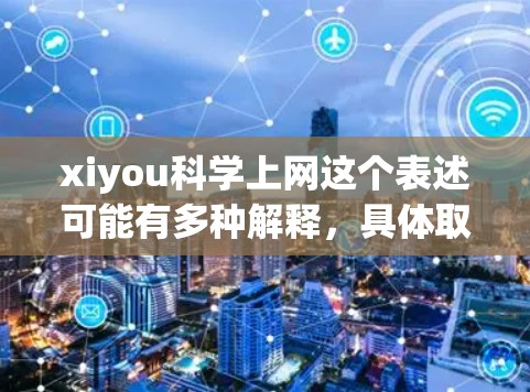 xiyou科学上网这个表述可能有多种解释，具体取决于上下文。以下是一些可能的解释和建议