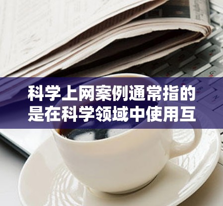 科学上网案例通常指的是在科学领域中使用互联网资源进行教育、研究、分析或分享的案例。以下是一些科学上网案例的例子