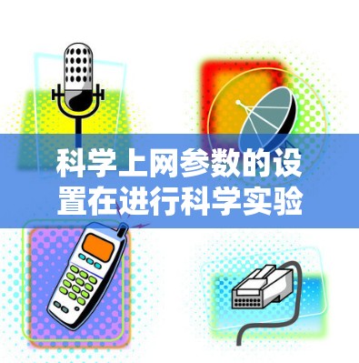 科学上网参数的设置在进行科学实验或研究时至关重要，以下是详细的步骤指南