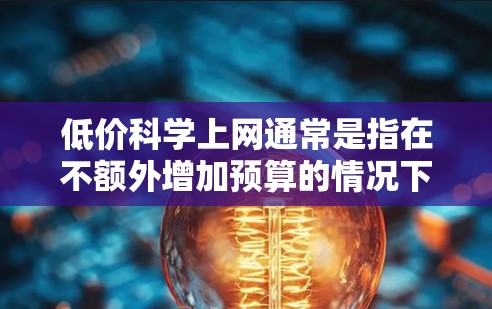 低价科学上网通常是指在不额外增加预算的情况下，获取一些有用的科学计算、数据分析或软件工具。以下是一些可能符合这种需求的解决方案