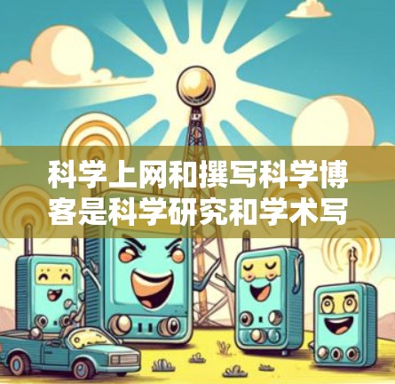 科学上网和撰写科学博客是科学研究和学术写作的重要工具。以下是一些关于科学上网和撰写科学博客的建议