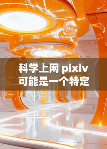 科学上网 pixiv可能是一个特定的术语或品牌组合，但没有明确的上下文或定义。以下是一些可能的解释和扩展