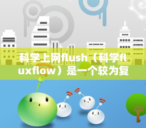 科学上网flush（科学fluxflow）是一个较为复杂的术语，主要应用于数据流和网络流体力学领域。以下是关于该术语的详细信息