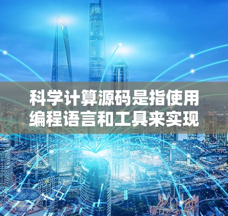 科学计算源码是指使用编程语言和工具来实现科学领域的计算和模拟，解决复杂的数学模型和科学问题。以下是科学计算源码的详细解析