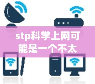 stp科学上网可能是一个不太常见的表述，可能需要更多的上下文来明确其含义。然而，结合常见的术语，我可以尝试解释一下可能的含义