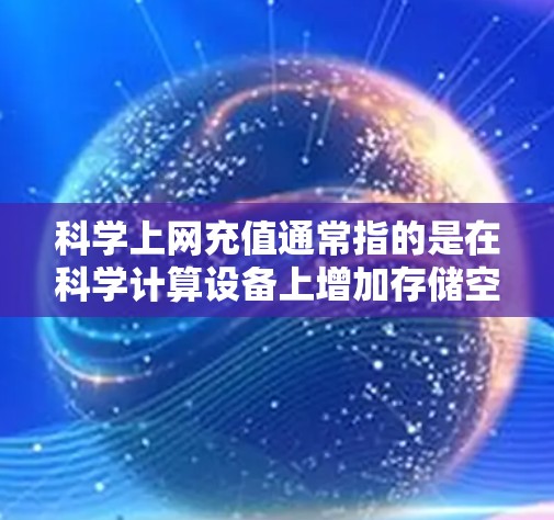 科学上网充值通常指的是在科学计算设备上增加存储空间以支持更多的应用和工具。以下是一些步骤和建议，帮助您科学上网充值