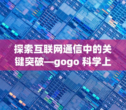探索互联网通信中的关键突破—gogo 科学上网，未来网络通信的革命性进展