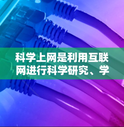 科学上网是利用互联网进行科学研究、学习和探索的活动。以下是一些关于科学上网的实用信息
