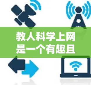 教人科学上网是一个有趣且有挑战性的任务，但通过系统的引导和逐步引导，可以有效地传达科学上网的知识和技能。以下是一个分步骤的指南，帮助你有效地教人科学上网