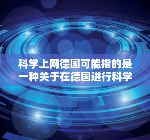 科学上网德国可能指的是一种关于在德国进行科学上网活动的特定领域或项目。科学上网可能指的是一种基于互联网的科学研究或教育平台